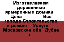 Изготавливаем деревянные ярмарочные домики › Цена ­ 125 000 - Все города Строительство и ремонт » Услуги   . Московская обл.,Дубна г.